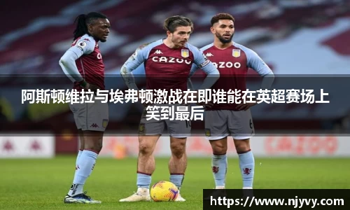 阿斯顿维拉与埃弗顿激战在即谁能在英超赛场上笑到最后