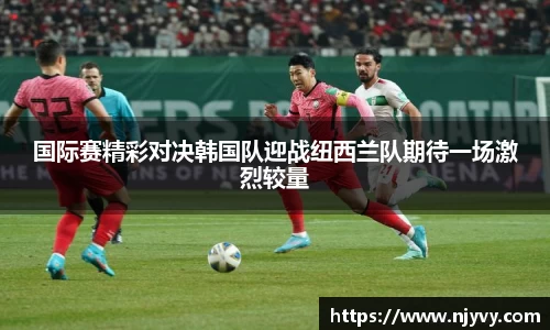 国际赛精彩对决韩国队迎战纽西兰队期待一场激烈较量