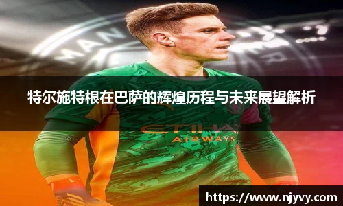 特尔施特根在巴萨的辉煌历程与未来展望解析